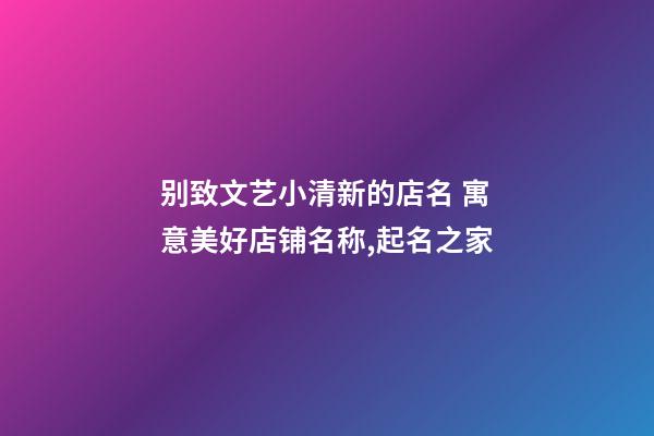 别致文艺小清新的店名 寓意美好店铺名称,起名之家-第1张-店铺起名-玄机派